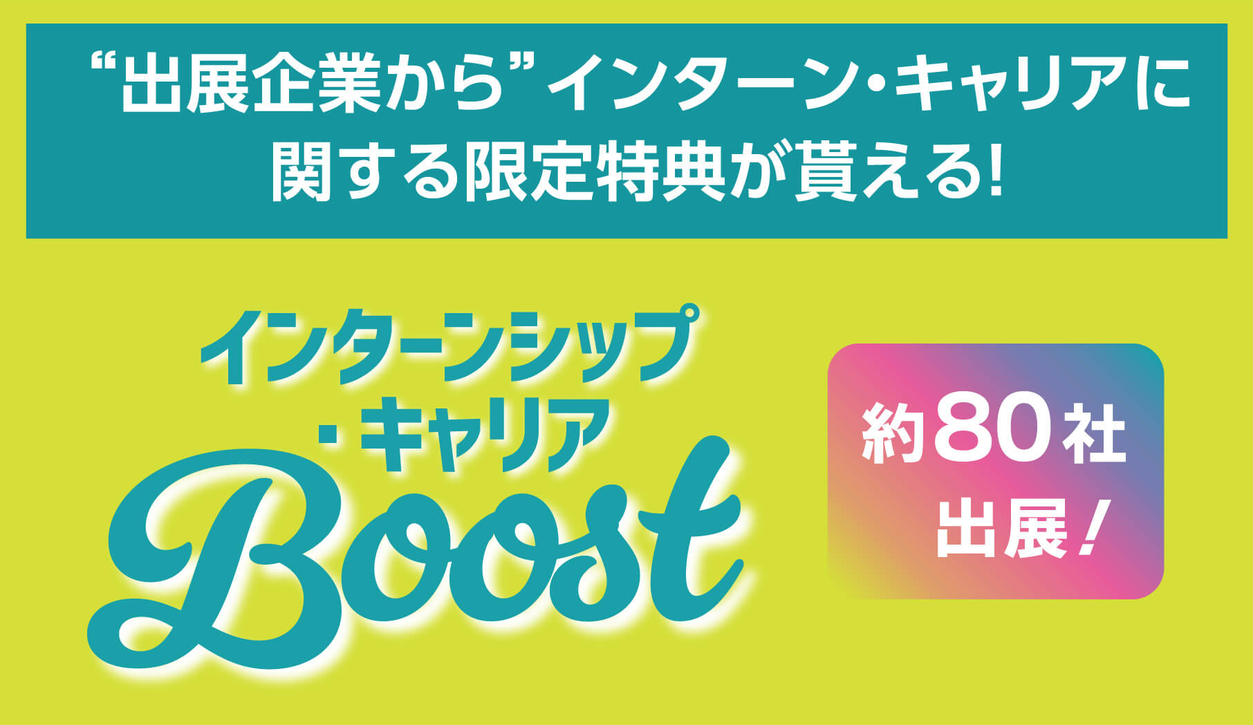 “出展企業から”インターン・キャリアに関する限定特典が貰える！ インターンシップ・キャリア Boost！ 約80社出展！