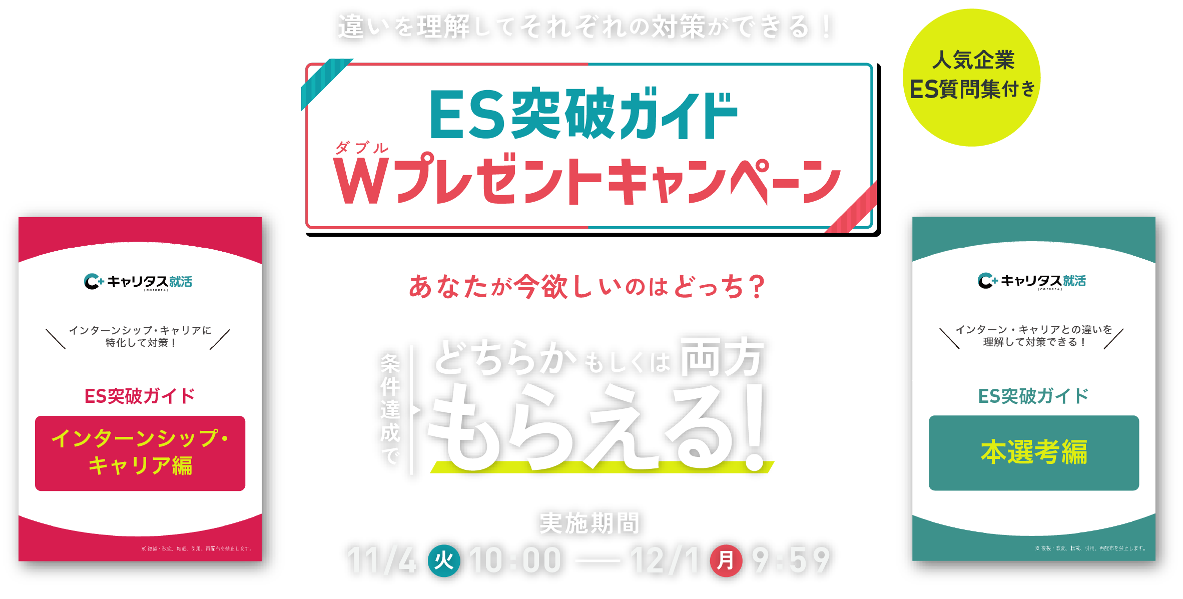 違いを理解してそれぞれの対策ができる！ES突破ガイドWプレゼントキャンペーン　人気企業ES質問集付き　あなたが今欲しいのはどっち？　条件達成でどちらかもしくは両方もらえる！　実施期間：11/4（火）10:00～12/1（月）9:59