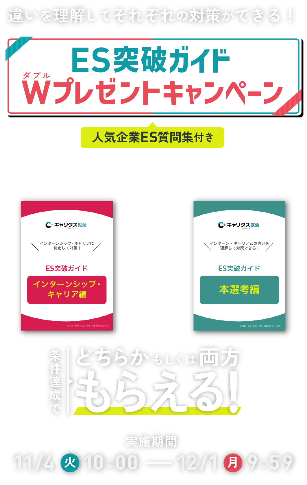 違いを理解してそれぞれの対策ができる！ES突破ガイドWプレゼントキャンペーン　人気企業ES質問集付き　あなたが今欲しいのはどっち？　条件達成でどちらかもしくは両方もらえる！　実施期間：11/4（火）10:00～12/1（月）9:59