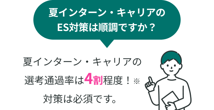夏インターン・キャリアのES対策は順調ですか？ 夏インターン・キャリアの選考通過率は4割程度！※ 対策は必須です。