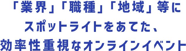 「業界」「職種」「地域」等にスポットライトをあてた、効率性重視なオンラインイベント