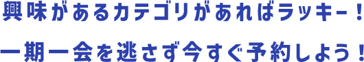 興味があるカテゴリがあればラッキー！一期一会を逃さず今すぐ申し込もう！