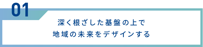 深く根ざした基盤の上で地域の未来をデザインする