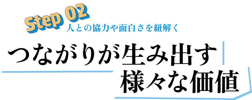 Step 02 人との協力や面白さを紐解く つながりが生み出す様々な価値