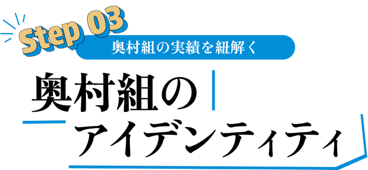 Step 03 奥村組の実績を紐解く 奥村組のアイデンティティ