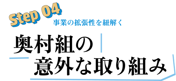 Step 04 事業の拡張性を紐解く 奥村組の意外な取り組み