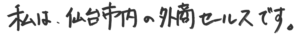 私は、仙台市内の外商セールスです。