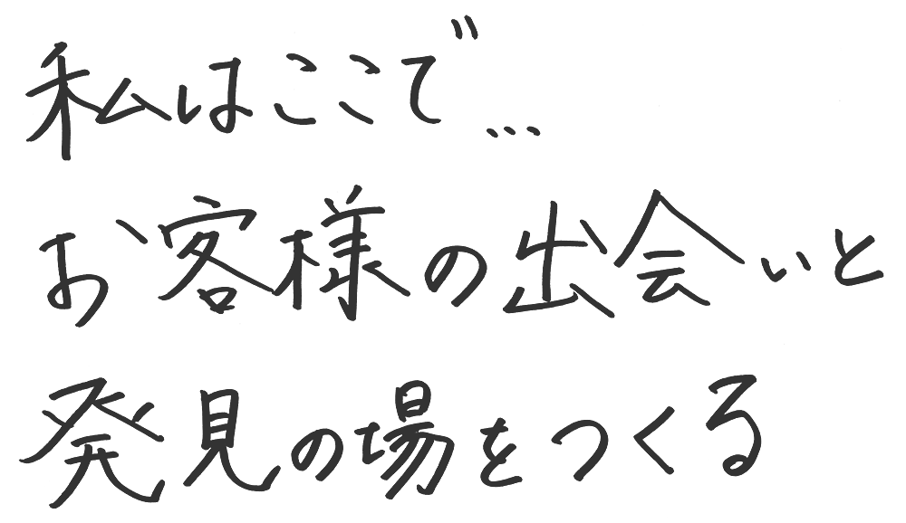 私はここで、、、お客様の出会いと発見の場をつくる