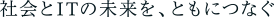 社会とITの未来を、ともにつなぐ