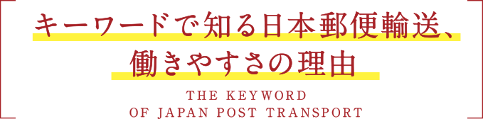 キーワードで知る日本郵便輸送、働きやすさの理由 THE KEYWORD OF JAPAN POST TRANSPORTER