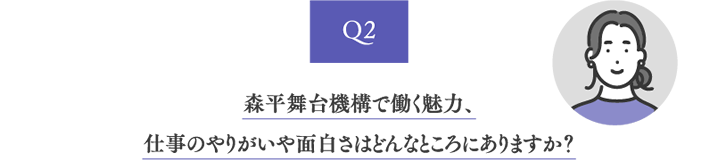 Q2 森平舞台機構で働く魅力、仕事のやりがいや面白さはどんなところにありますか？