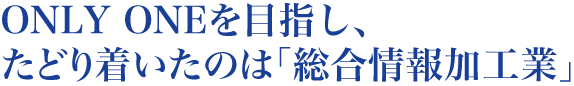 ONLY ONEを目指し、たどり着いたのは「総合情報加工業」