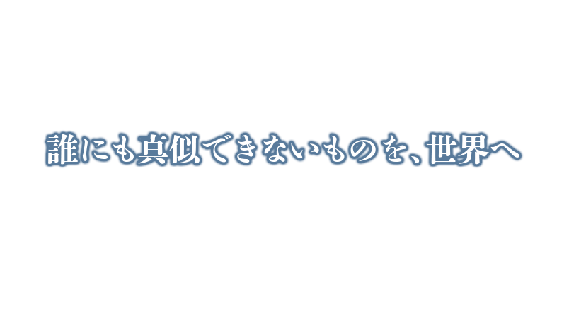 誰にも真似できないものを、世界へ