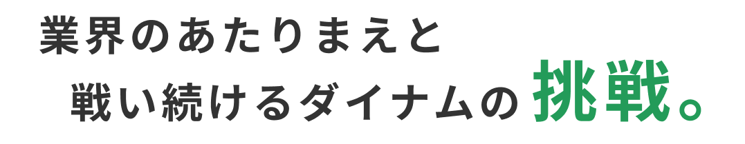 業界のあたりまえと戦い続けるダイナムの挑戦。