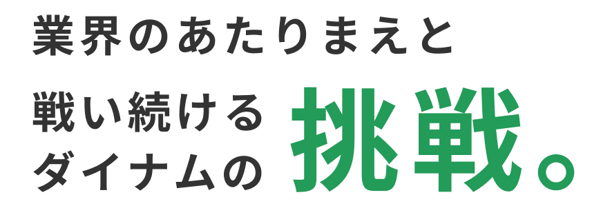 業界のあたりまえと戦い続けるダイナムの挑戦。