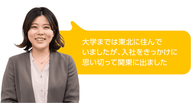 大学までは東北に住んでいましたが、入社をきっかけに思い切って関東に出ました