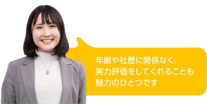 年齢や社歴に関係なく、実力評価をしてくれることも魅力のひとつです