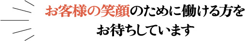 お客様の笑顔のために働ける方をお待ちしています