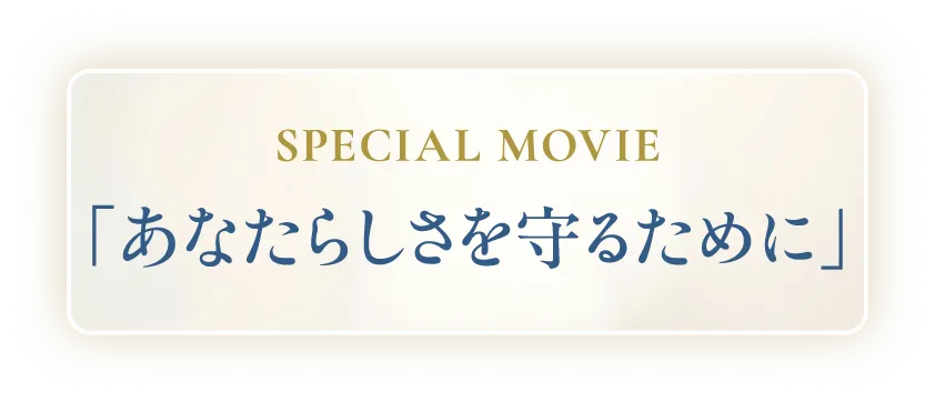 SPECIAL MOVIE  「あなたらしさを守るために」
