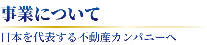 事業について 日本を代表する不動産カンパニーへ