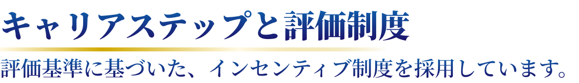 キャリアステップと評価制度 評価基準に基づいた、インセンティブ制度を採用しています。