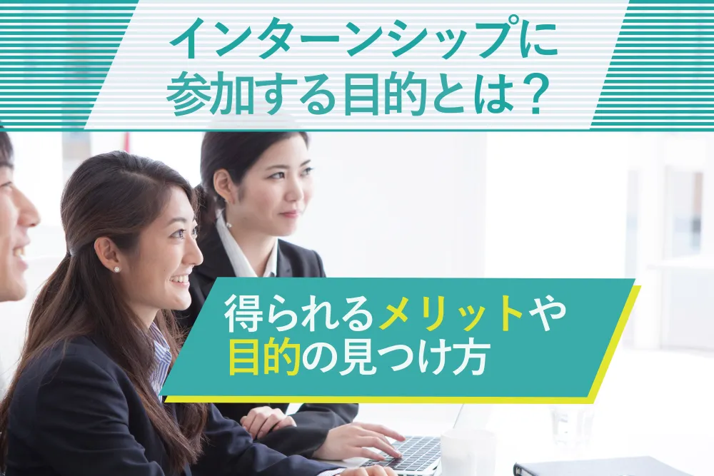 インターンシップに参加する目的とは？学生さんが得られるメリットや目的の見つけ方を解説