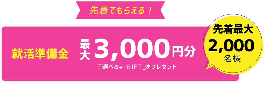 先着最大2,000名様に就活準備金として「選べるe-GIFT」を最大3,000円分プレゼントします。